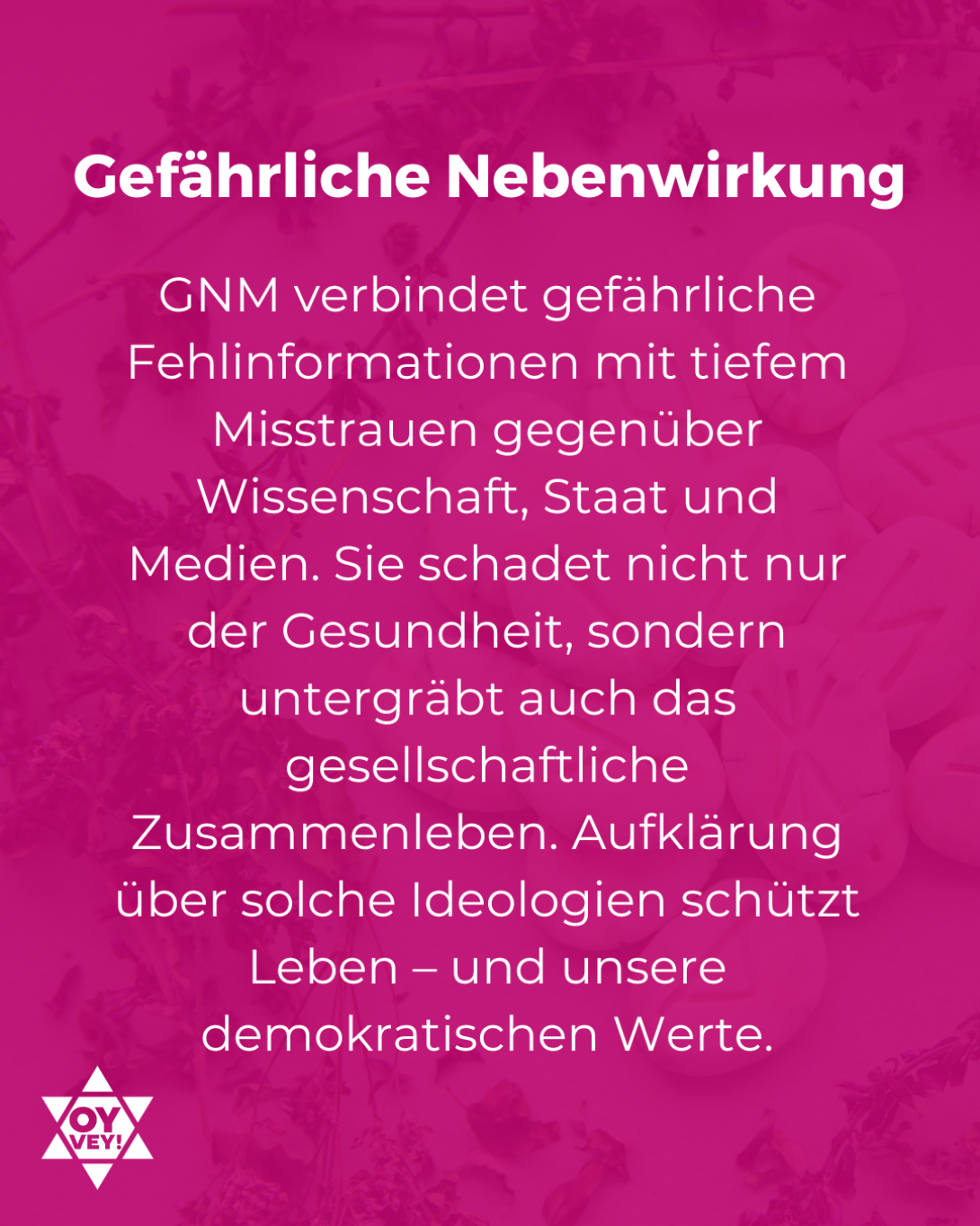 Gefährliche Nebenwirkungen. GNM verbindet gefährliche Fehlinformationen mit tiefem Misstrauen gegenüber Wissenschaft, Staat und Medien. Sie schadet nicht nur der Gesundheit, sondern untergräbt auch das gesellschaftliche Zusammenleben. Aufklärung über solche Ideologien schützt Leben – und unsere demokratischen Werte.